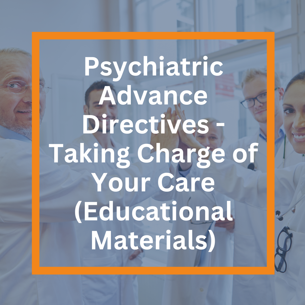 Psychiatric Advance Directives - Taking Charge of Your Care (Educational Materials)